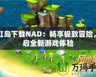 彩虹島下載NAD：暢享極致冒險(xiǎn)，開啟全新游戲體驗(yàn)