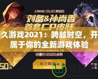 游久游戲2021：跨越時空，開啟屬于你的全新游戲體驗(yàn)