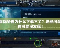 星際爭霸為什么下載不了？這些問題你可能沒發(fā)現(xiàn)！