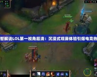 小智解說LOL第一視角超清：沉浸式觀賽體驗(yàn)引爆電競熱潮