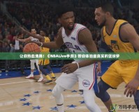 讓你熱血沸騰！《NBALive手游》帶你體驗最真實的籃球夢