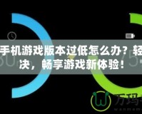 華為手機(jī)游戲版本過低怎么辦？輕松解決，暢享游戲新體驗(yàn)！