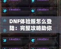 DNF體驗服怎么登陸：完整攻略助你暢玩地下城與勇士的前沿內(nèi)容