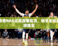 免費(fèi)NBA比賽直播高清，暢享全球籃球盛宴