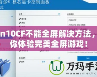 Win10CF不能全屏解決方法，讓你體驗(yàn)完美全屏游戲！