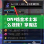 DNF煉金術(shù)士怎么賺錢？掌握這些技巧，讓你輕松月入百萬！