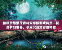 催眠貴族繁茂森林安卓版游戲特點(diǎn)—暢游夢(mèng)幻世界，享受沉浸式冒險(xiǎn)體驗(yàn)