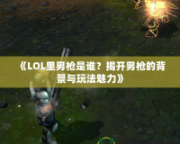 《LOL里男槍是誰？揭開男槍的背景與玩法魅力》