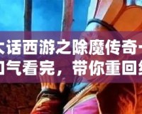 大話西游之除魔傳奇一口氣看完，帶你重回經(jīng)典的浪漫與冒險