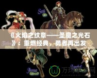 《火焰之紋章——圣魔之光石》：重燃經(jīng)典，勇者再出發(fā)！