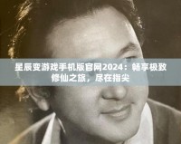 星辰變游戲手機版官網2024：暢享極致修仙之旅，盡在指尖