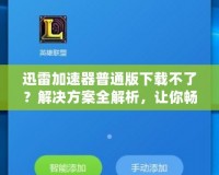 迅雷加速器普通版下載不了？解決方案全解析，讓你暢享極速網(wǎng)絡(luò)體驗！