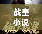 戰(zhàn)皇小說下載全集：暢享史詩級(jí)閱讀盛宴