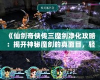 《仙劍奇?zhèn)b傳三魔劍凈化攻略：揭開神秘魔劍的真面目，輕松搞定凈化任務！》