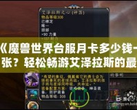 《魔獸世界臺服月卡多少錢一張？輕松暢游艾澤拉斯的最佳選擇》