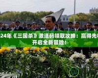 2024年《三國殺》激活碼領(lǐng)取攻略：贏得先機，開啟全新冒險！