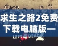 求生之路2免費下載電腦版——挑戰(zhàn)極限生存，開啟你的末日冒險