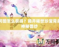 山河圖怎么獲得？揭開(kāi)稀世珍寶背后的神秘面紗