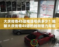 大慶傳奇4S店電話號(hào)碼多少？揭秘大慶傳奇4S店的獨(dú)特魅力與服務(wù)