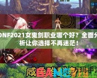 DNF2021女鬼劍職業(yè)哪個好？全面分析讓你選擇不再迷茫！