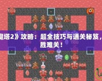 手機游戲《魔塔2》攻略：超全技巧與通關秘笈，助你輕松戰(zhàn)勝難關！