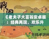 《老夫子大富翁安卓版：經(jīng)典再現(xiàn)，歡樂升級(jí)，體驗(yàn)屬于你的財(cái)富傳奇》