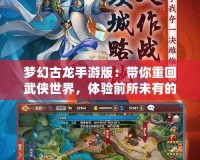 夢幻古龍手游版：帶你重回武俠世界，體驗(yàn)前所未有的江湖風(fēng)云！