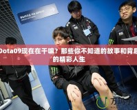 Dota09現(xiàn)在在干嘛？那些你不知道的故事和背后的精彩人生