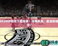 NBA2008游戲下載指南：經(jīng)典再現(xiàn)，重溫巔峰賽場(chǎng)！