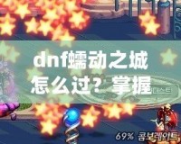 dnf蠕動(dòng)之城怎么過(guò)？掌握這些技巧輕松攻略副本！