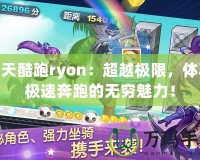 天天酷跑ryon：超越極限，體驗(yàn)極速奔跑的無(wú)窮魅力！