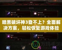 暗黑破壞神3登不上？全面解決方案，輕松恢復(fù)游戲體驗(yàn)！