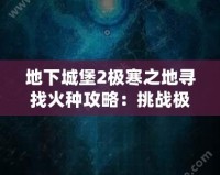 地下城堡2極寒之地尋找火種攻略：挑戰(zhàn)極限，獲得珍貴獎勵