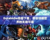 Dotaimba地圖下載，帶你領(lǐng)略世界的無限可能