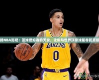 王牌NBA貼吧：籃球愛好者的天堂，讓你與世界頂級球星零距離接觸