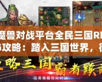 魔獸對戰(zhàn)平臺全民三國RPG攻略：踏入三國世界，征戰(zhàn)天下！