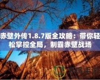 赤壁外傳1.8.7版全攻略：帶你輕松掌控全局，制霸赤壁戰(zhàn)場