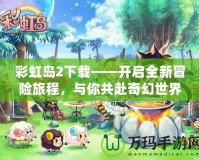 彩虹島2下載——開啟全新冒險(xiǎn)旅程，與你共赴奇幻世界！