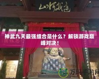 神武九天最強組合是什么？解鎖游戲巔峰對決！