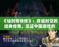 《仙劍奇?zhèn)b傳》：穿越時空的經(jīng)典傳奇，見證中國游戲的輝煌誕生