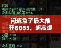 問道盒子最大能開BOSS，超高爆率讓你玩轉(zhuǎn)全場！