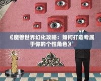 《魔獸世界幻化攻略：如何打造專屬于你的個性角色》