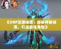 《DNF深淵掉落：探秘神秘掉落，打造最強角色》