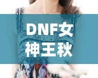 DNF女神王秋紫：從玩家到電競(jìng)明星的逆襲之路