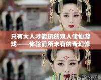 只有大人才能玩的雙人修仙游戲——體驗(yàn)前所未有的奇幻修仙之旅