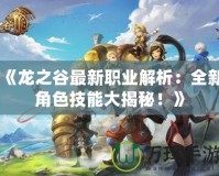 《龍之谷最新職業(yè)解析：全新角色技能大揭秘！》