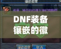 DNF裝備鑲嵌的徽章可以取下來嗎？詳解徽章取下與替換的技巧