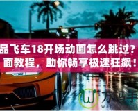 極品飛車18開場動(dòng)畫怎么跳過？全面教程，助你暢享極速狂飆！