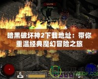 暗黑破壞神2下載地址：帶你重溫經(jīng)典魔幻冒險之旅