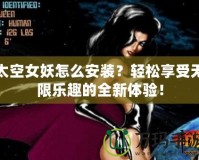 太空女妖怎么安裝？輕松享受無限樂趣的全新體驗！